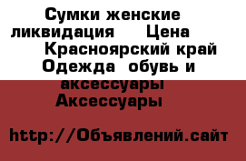 Сумки женские - ликвидация!  › Цена ­ 1 100 - Красноярский край Одежда, обувь и аксессуары » Аксессуары   